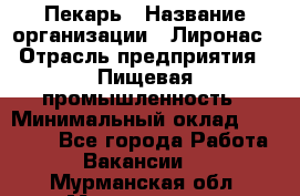 Пекарь › Название организации ­ Лиронас › Отрасль предприятия ­ Пищевая промышленность › Минимальный оклад ­ 25 000 - Все города Работа » Вакансии   . Мурманская обл.,Мончегорск г.